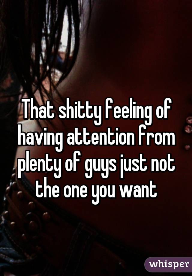 
That shitty feeling of having attention from plenty of guys just not the one you want