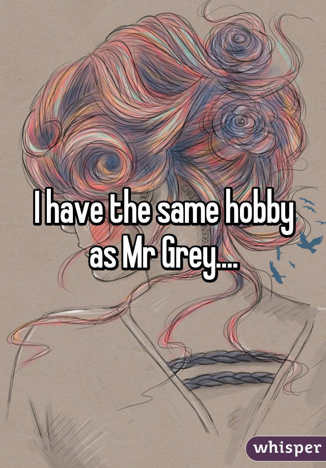 I have the same hobby as Mr Grey....
