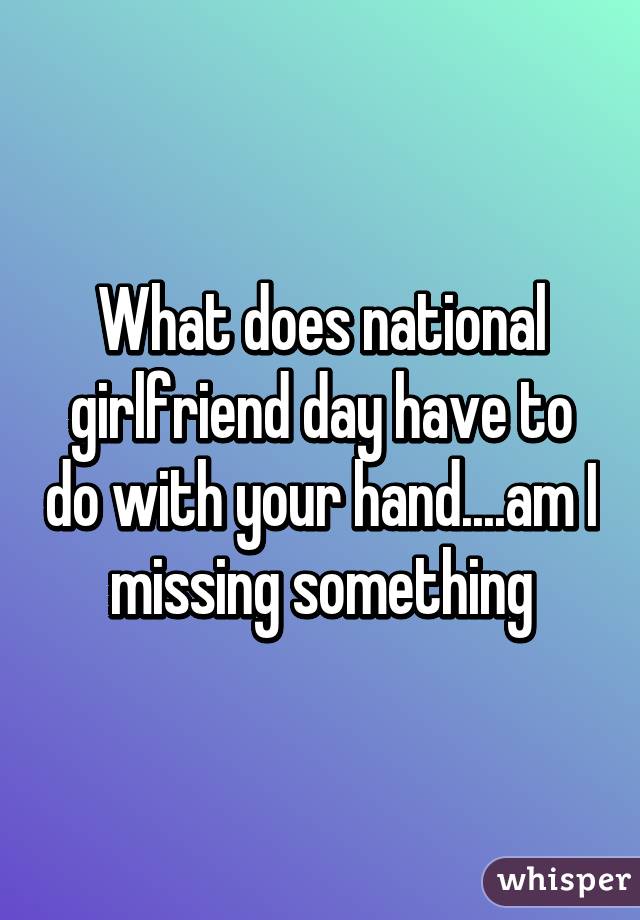 What does national girlfriend day have to do with your hand....am I missing something