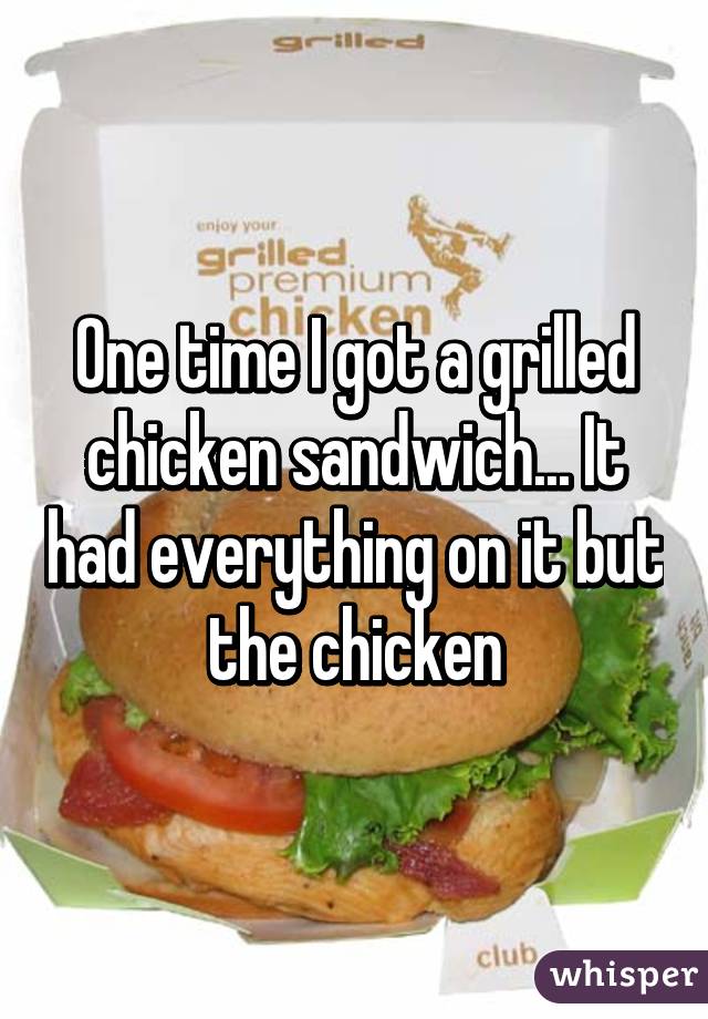 One time I got a grilled chicken sandwich... It had everything on it but the chicken