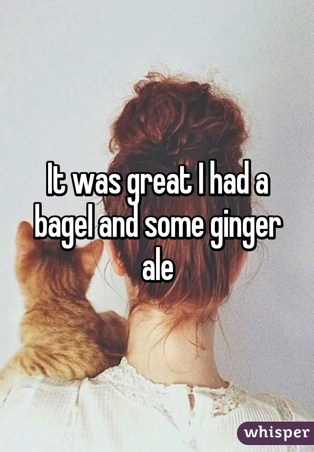 It was great I had a bagel and some ginger ale