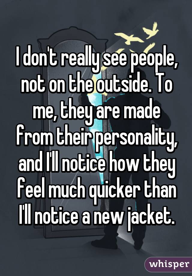 I don't really see people, not on the outside. To me, they are made from their personality, and I'll notice how they feel much quicker than I'll notice a new jacket.