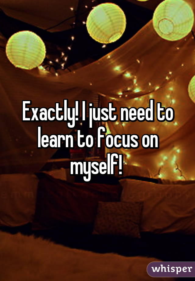 Exactly! I just need to learn to focus on myself! 