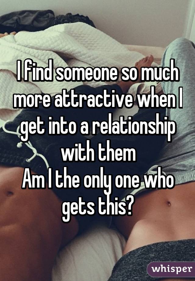 I find someone so much more attractive when I get into a relationship with them
Am I the only one who gets this?