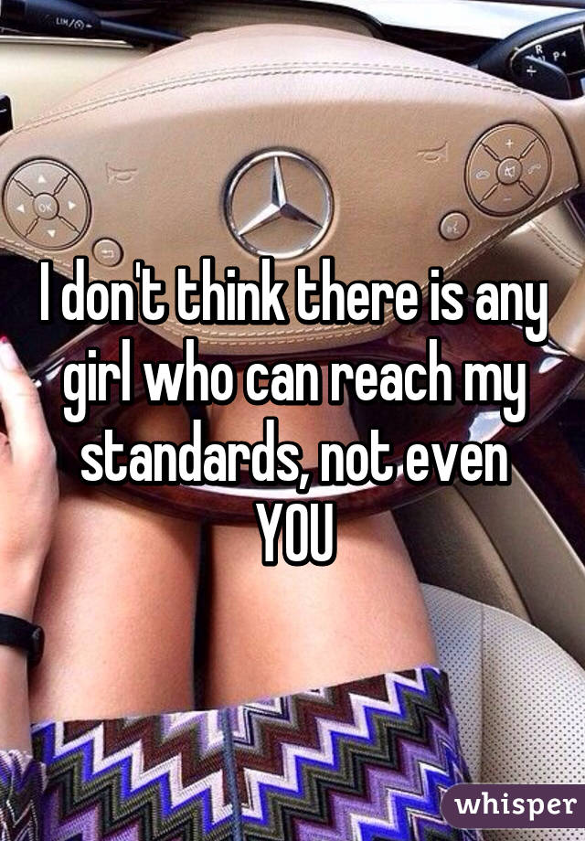 I don't think there is any girl who can reach my standards, not even YOU