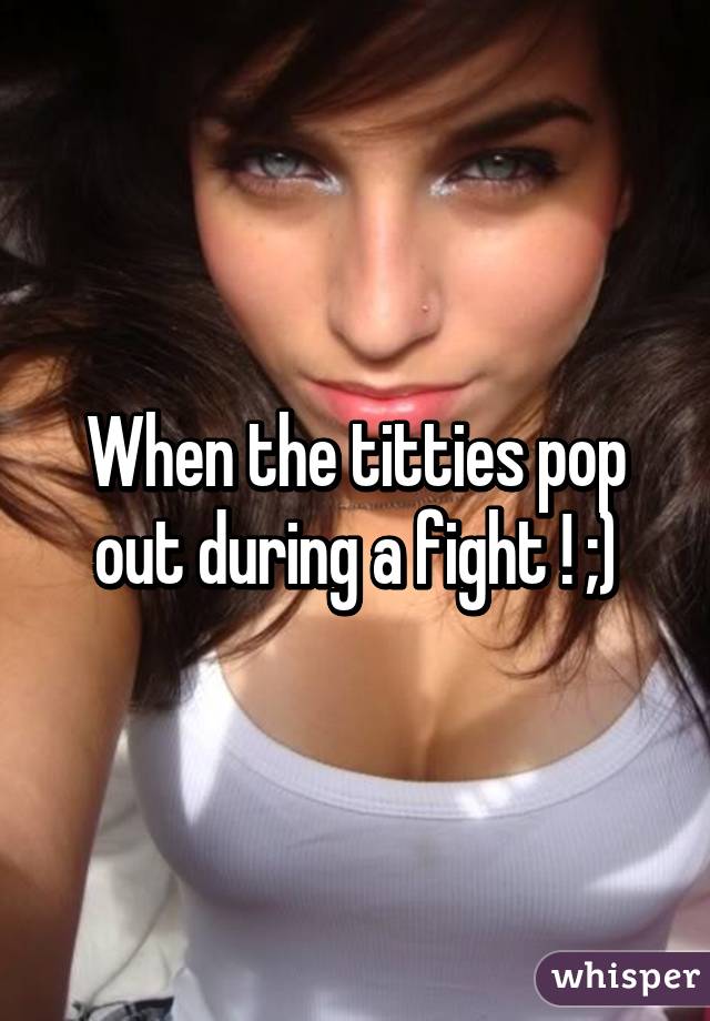 When the titties pop out during a fight ! ;)
