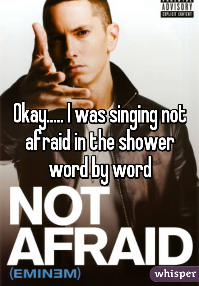 Okay..... I was singing not afraid in the shower word by word