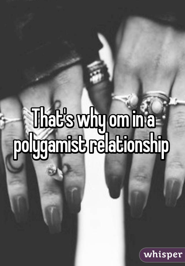 That's why om in a polygamist relationship 