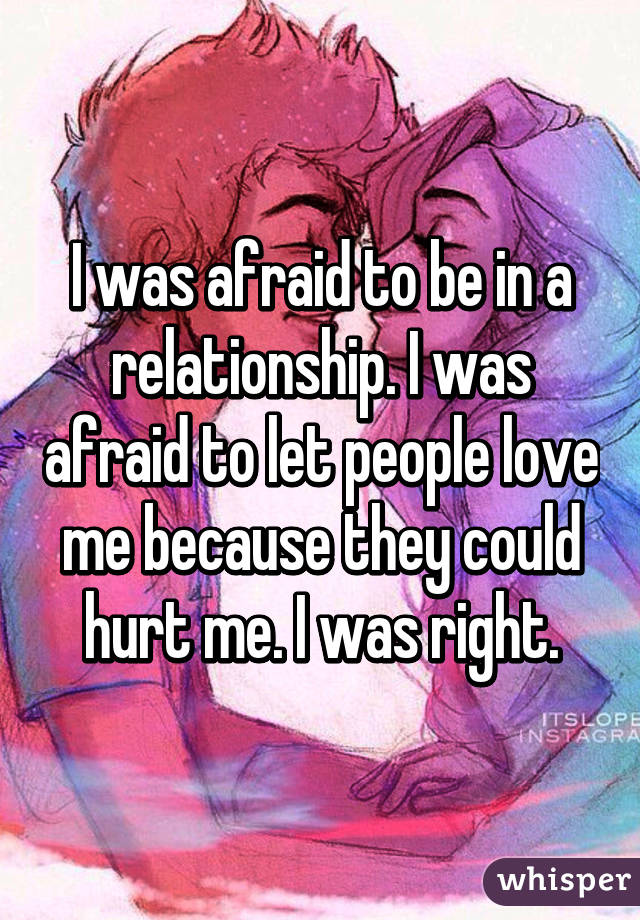 I was afraid to be in a relationship. I was afraid to let people love me because they could hurt me. I was right.