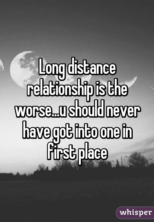 Long distance relationship is the worse...u should never have got into one in first place