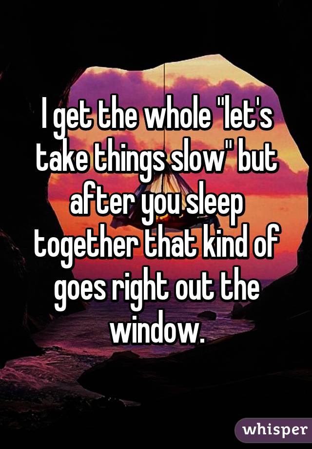 I get the whole "let's take things slow" but after you sleep together that kind of goes right out the window.