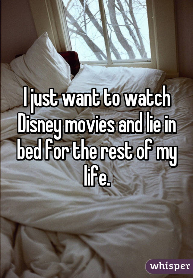 I just want to watch Disney movies and lie in bed for the rest of my life.