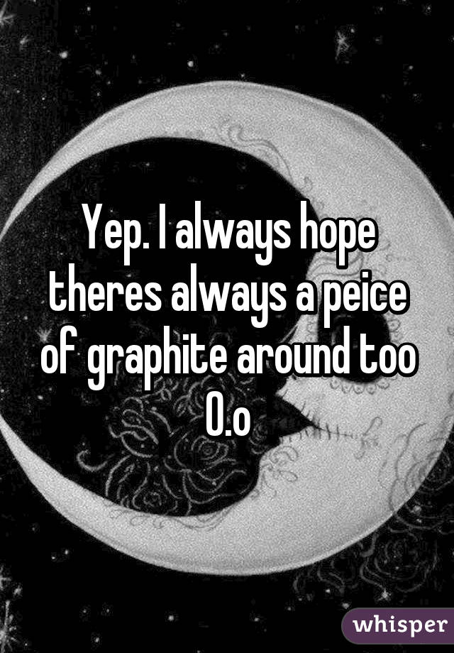 Yep. I always hope theres always a peice of graphite around too 0.o