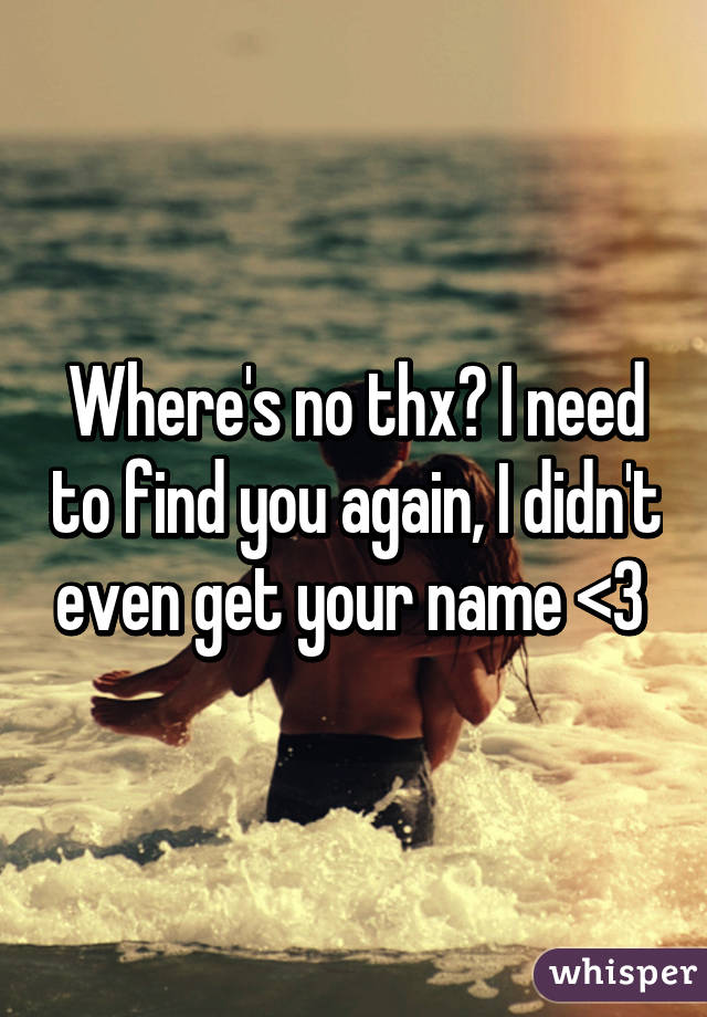 Where's no thx? I need to find you again, I didn't even get your name <3 