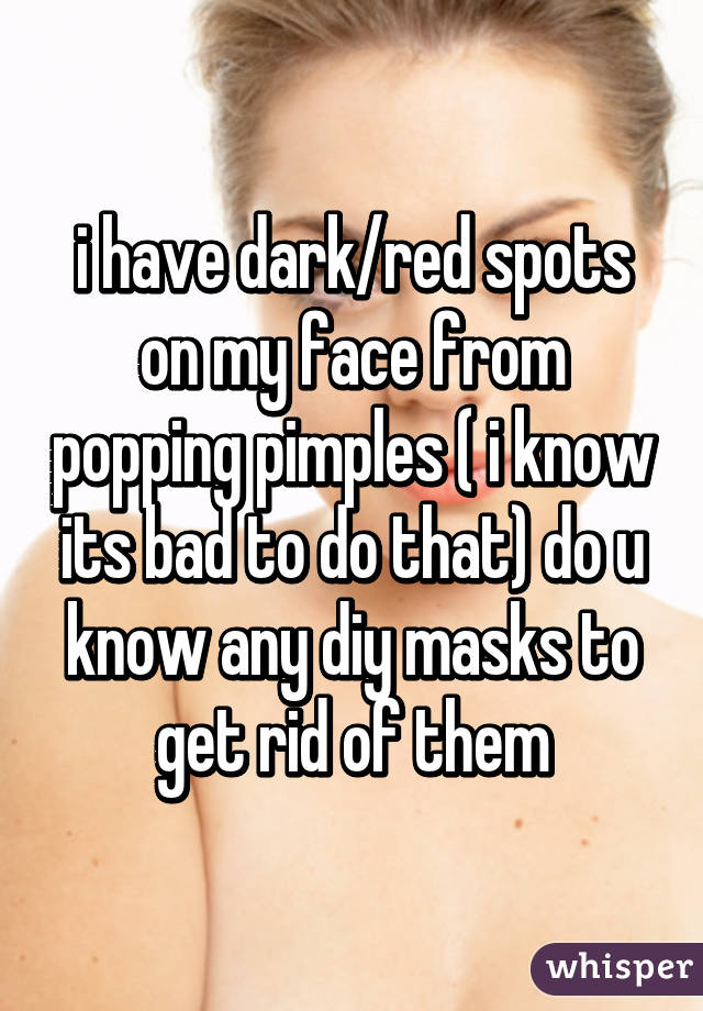i have dark/red spots on my face from popping pimples ( i know its bad to do that) do u know any diy masks to get rid of them