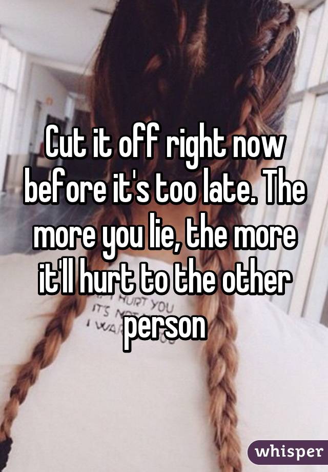 Cut it off right now before it's too late. The more you lie, the more it'll hurt to the other person
