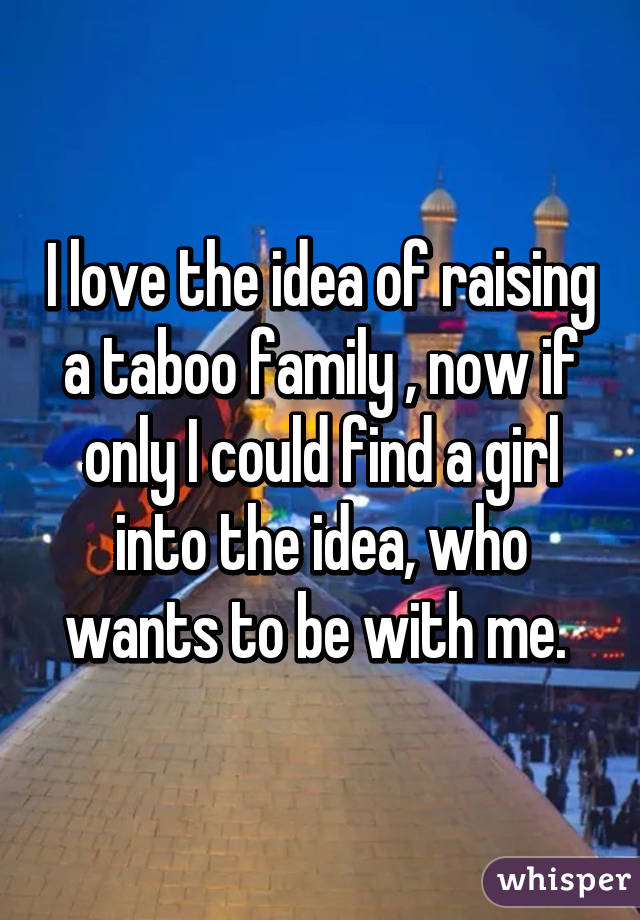 I love the idea of raising a taboo family , now if only I could find a girl into the idea, who wants to be with me. 