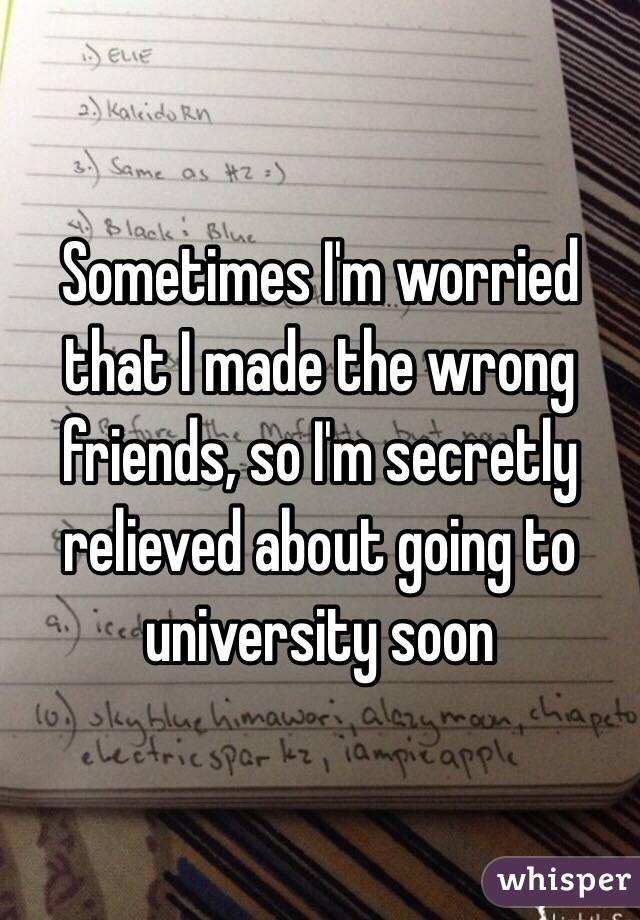 Sometimes I'm worried that I made the wrong friends, so I'm secretly relieved about going to university soon