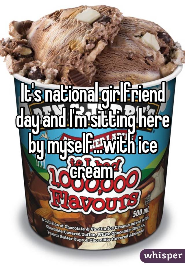 It's national girlfriend day and I'm sitting here by myself...with ice cream 