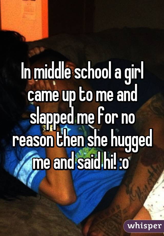 In middle school a girl came up to me and slapped me for no reason then she hugged me and said hi! :o 