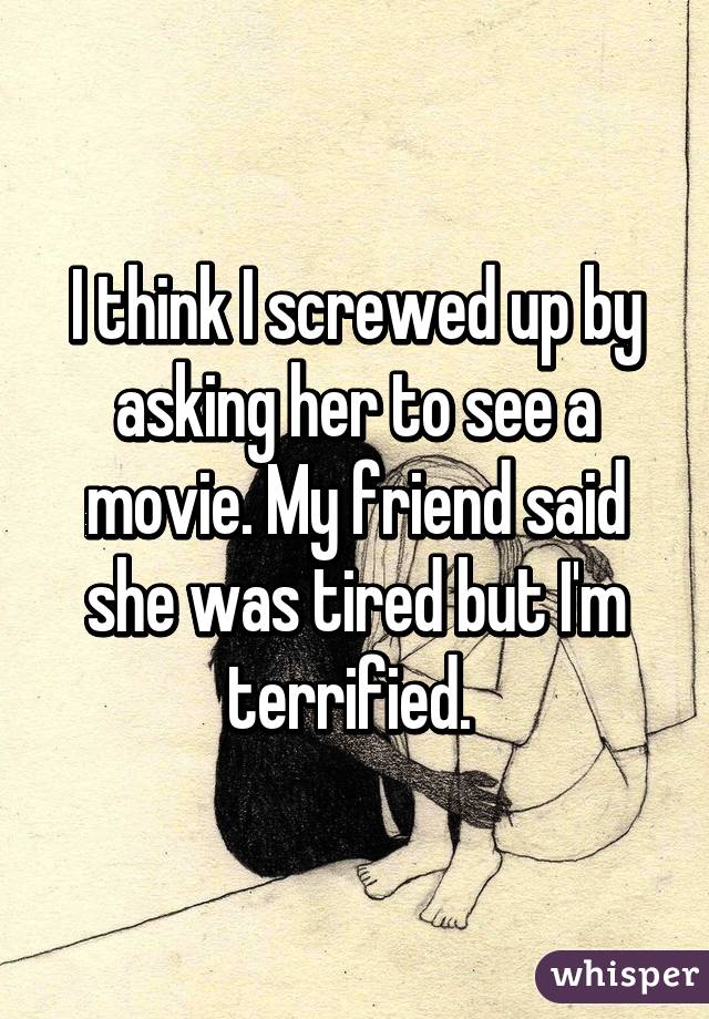 I think I screwed up by asking her to see a movie. My friend said she was tired but I'm terrified. 