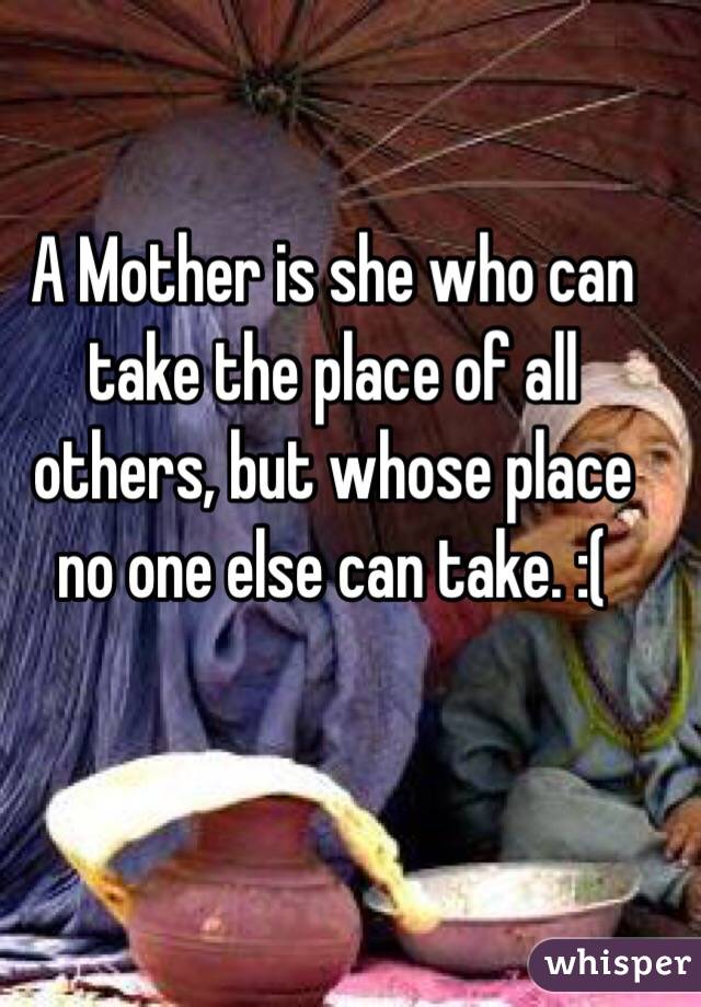 A Mother is she who can take the place of all others, but whose place no one else can take. :(