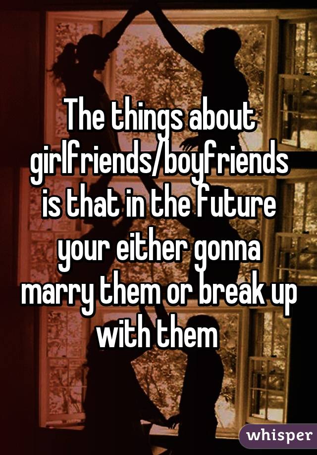 The things about girlfriends/boyfriends is that in the future your either gonna marry them or break up with them 