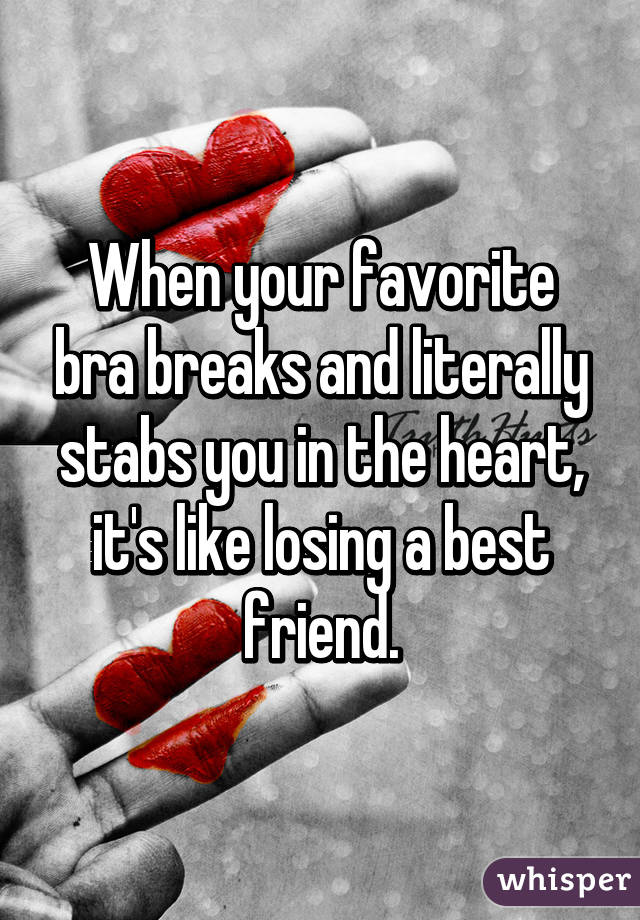 When your favorite bra breaks and literally stabs you in the heart, it's like losing a best friend.
