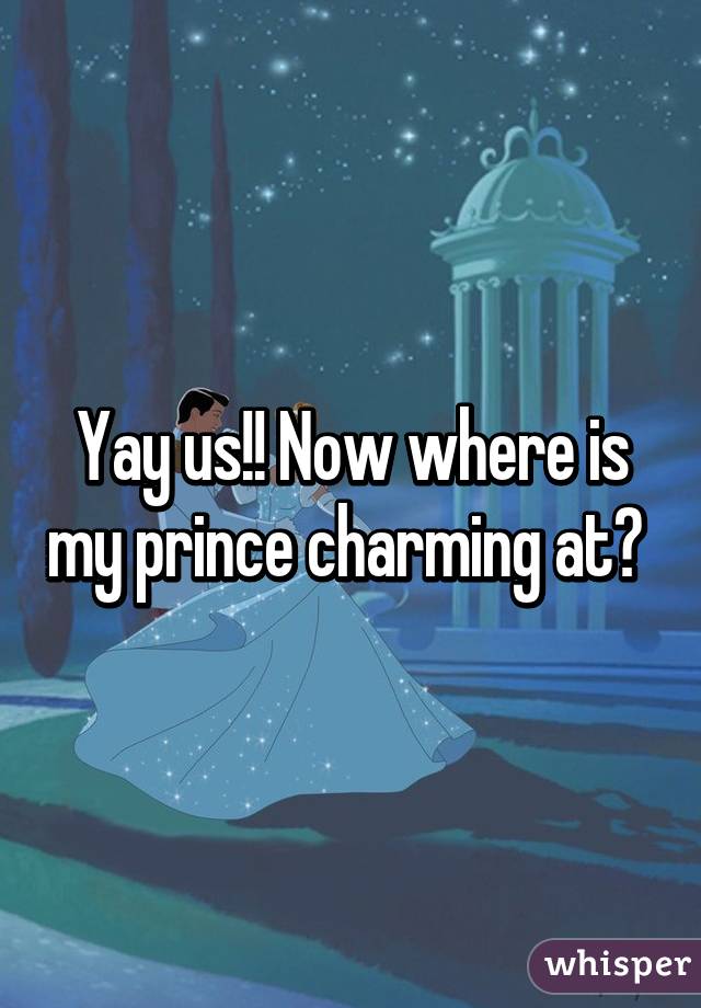 Yay us!! Now where is my prince charming at? 