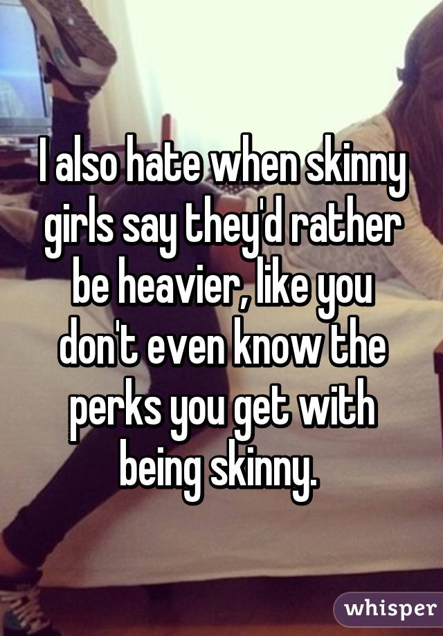 I also hate when skinny girls say they'd rather be heavier, like you don't even know the perks you get with being skinny. 