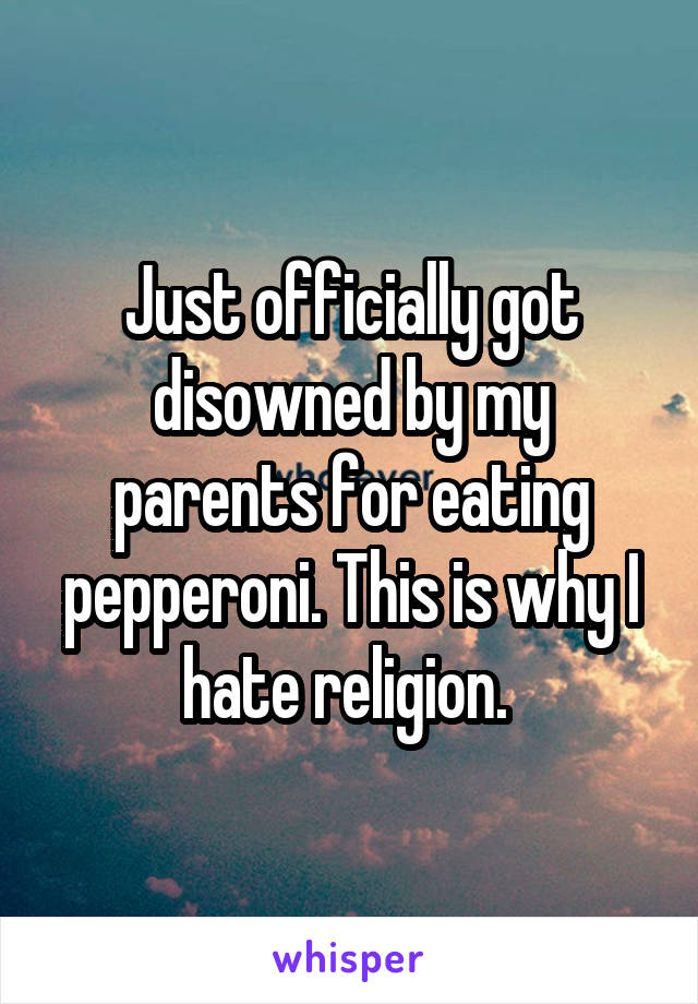 Just officially got disowned by my parents for eating pepperoni. This is why I hate religion. 