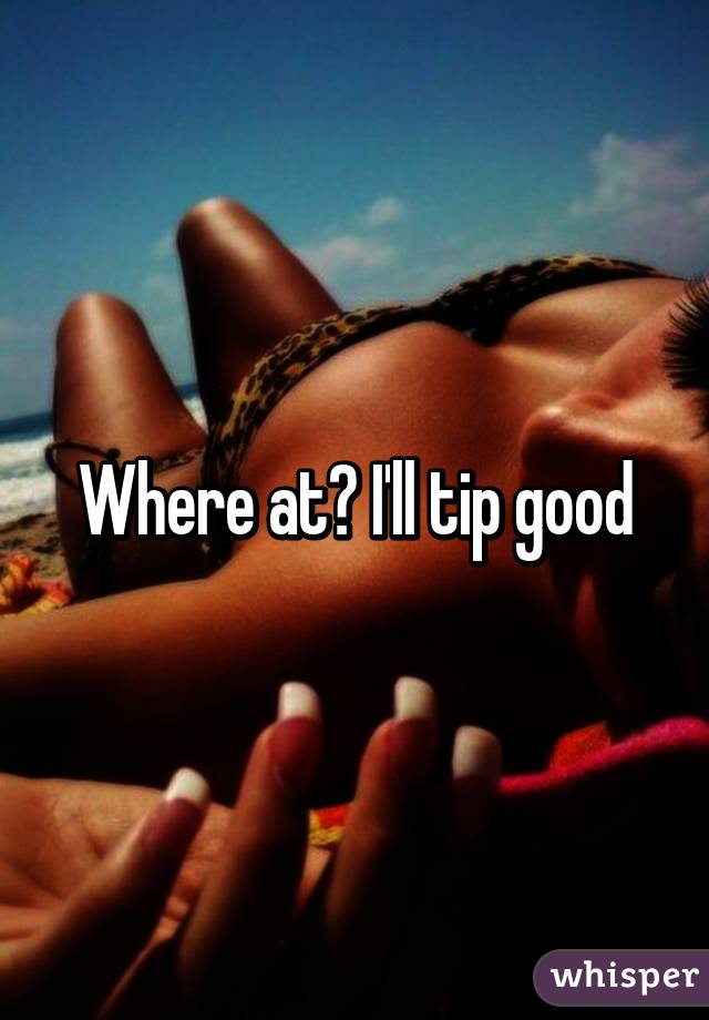 Where at? I'll tip good