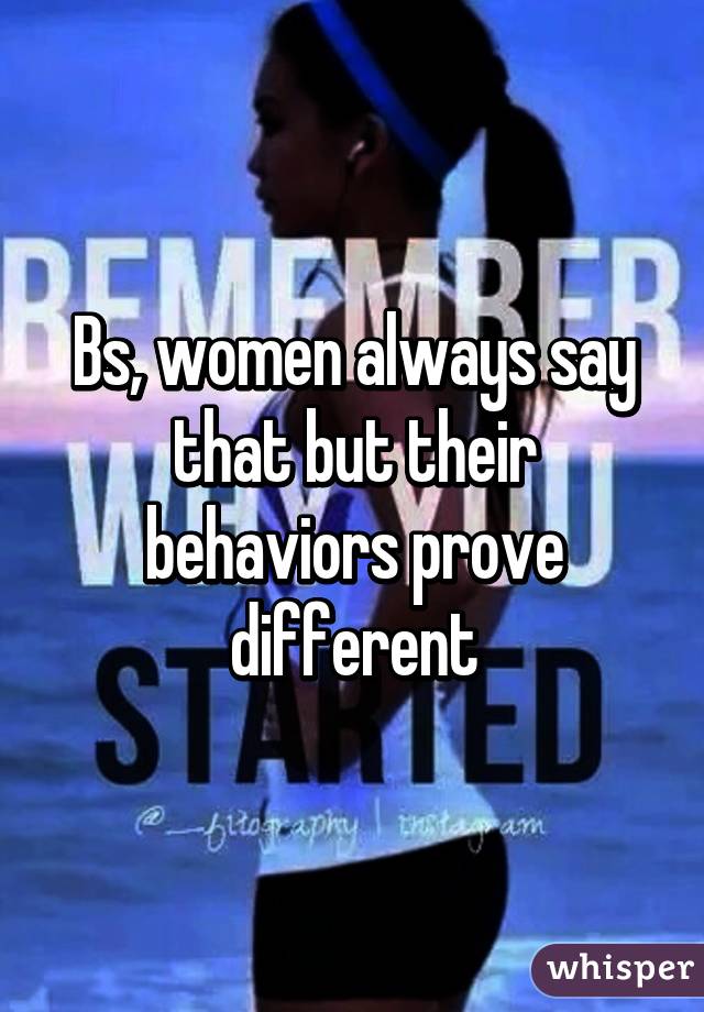 Bs, women always say that but their behaviors prove different