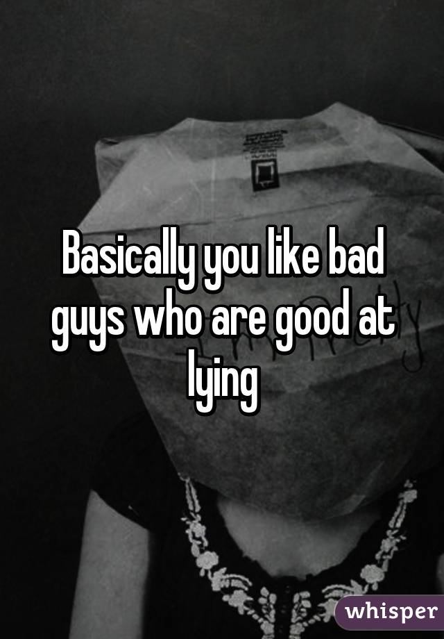 Basically you like bad guys who are good at lying