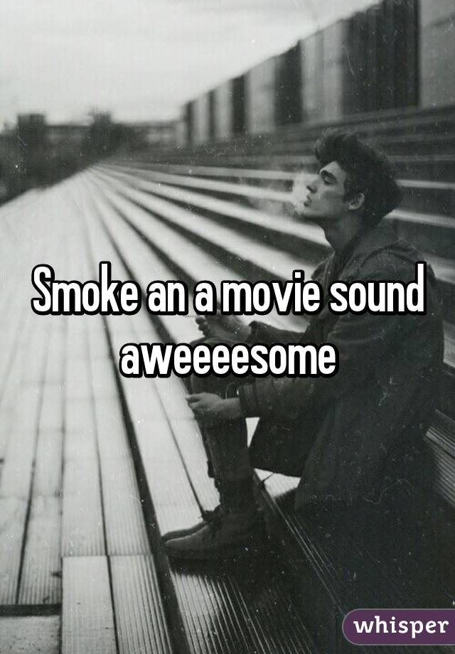 Smoke an a movie sound aweeeesome