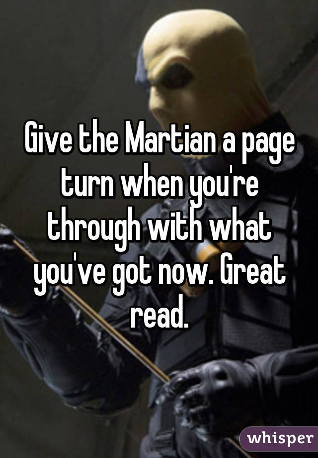 Give the Martian a page turn when you're through with what you've got now. Great read.