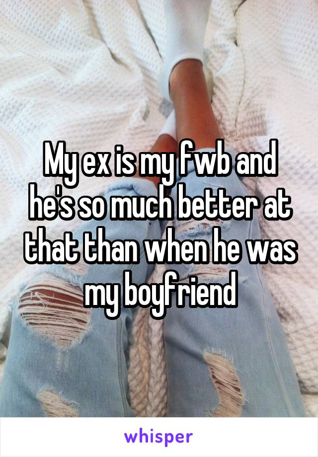 My ex is my fwb and he's so much better at that than when he was my boyfriend