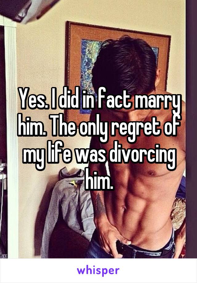 Yes. I did in fact marry him. The only regret of my life was divorcing him.