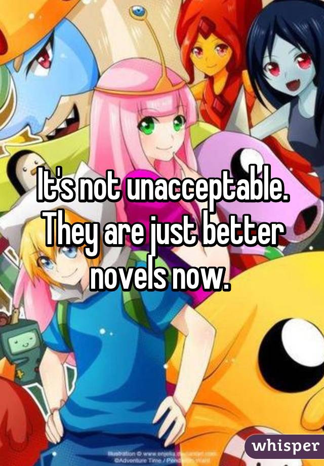 It's not unacceptable. They are just better novels now. 