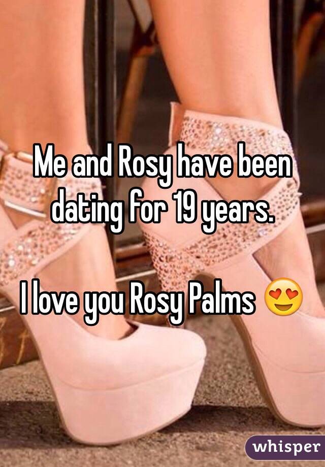 Me and Rosy have been dating for 19 years. 

I love you Rosy Palms 😍