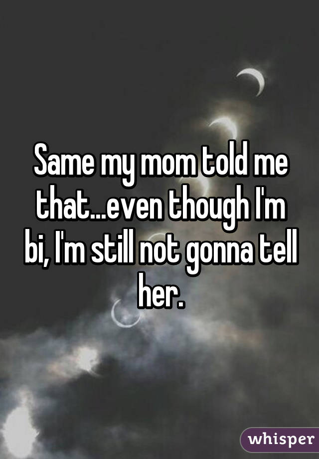 Same my mom told me that...even though I'm bi, I'm still not gonna tell her.