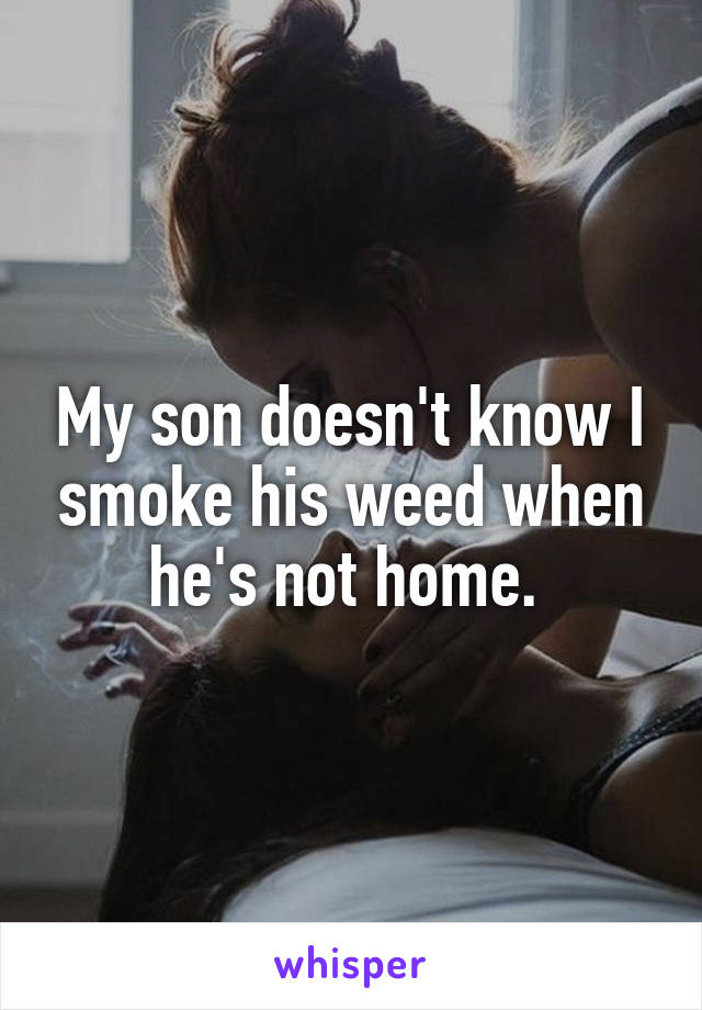 My son doesn't know I smoke his weed when he's not home. 