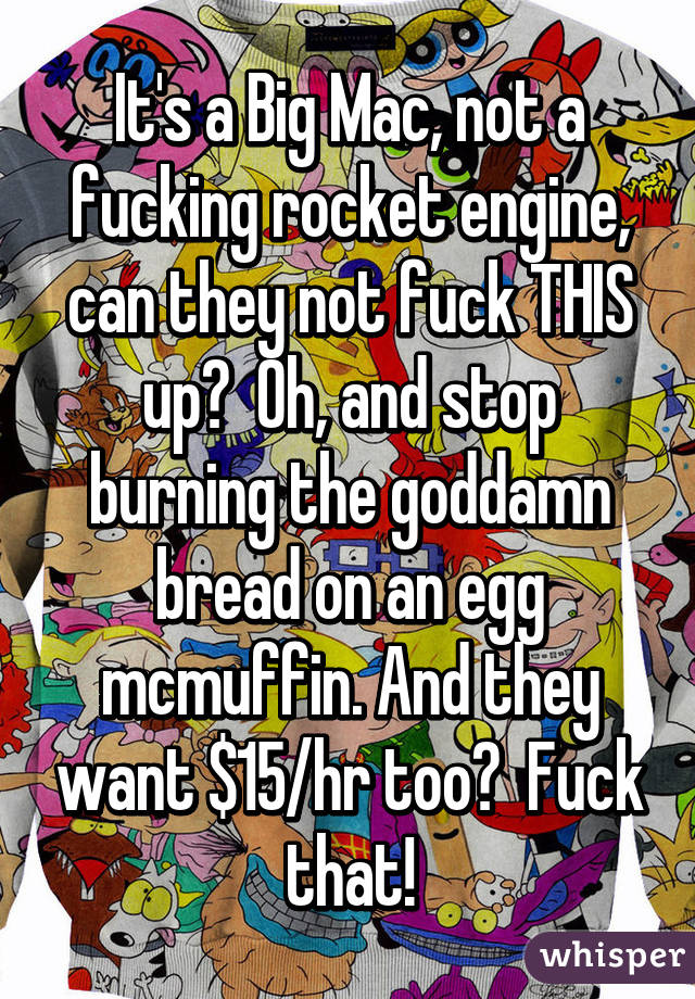 It's a Big Mac, not a fucking rocket engine, can they not fuck THIS up?  Oh, and stop burning the goddamn bread on an egg mcmuffin. And they want $15/hr too?  Fuck that!