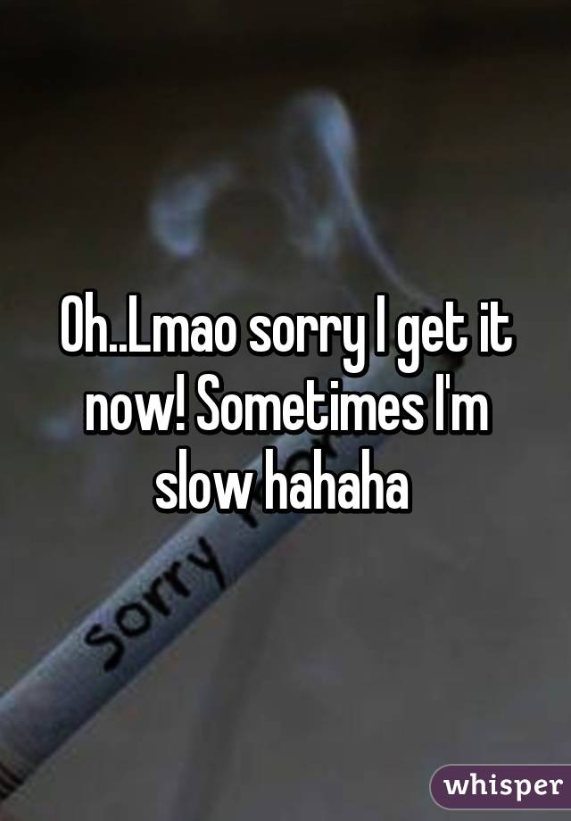 Oh..Lmao sorry I get it now! Sometimes I'm slow hahaha 