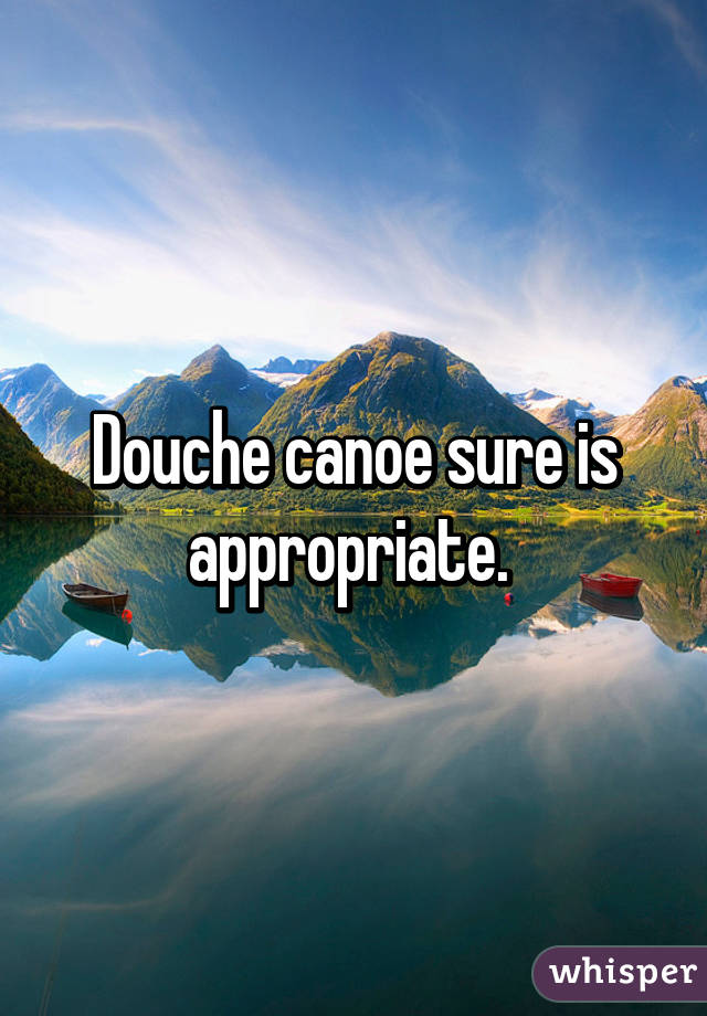 Douche canoe sure is appropriate. 