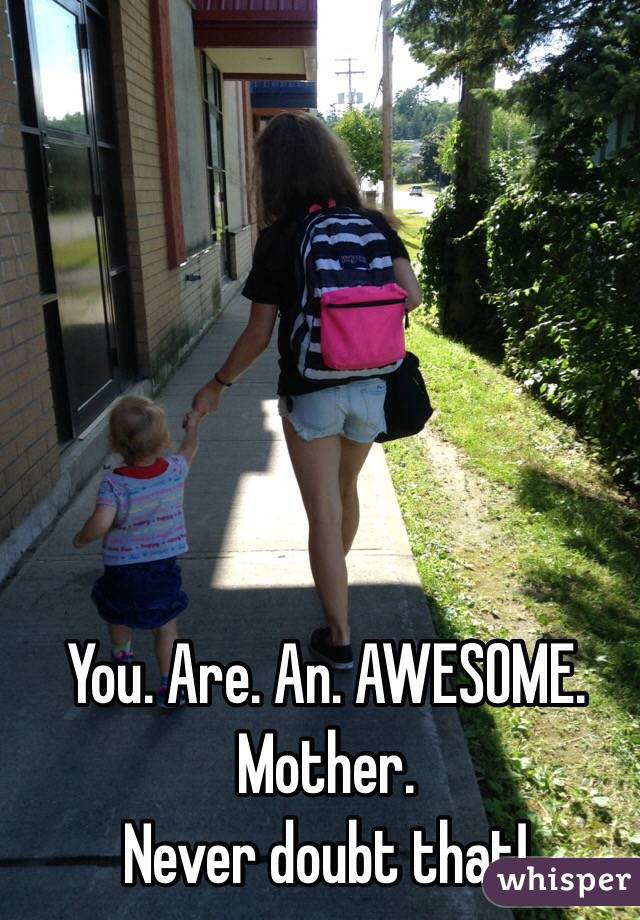 You. Are. An. AWESOME. Mother.
Never doubt that!