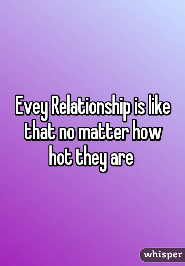 Evey Relationship is like that no matter how hot they are 