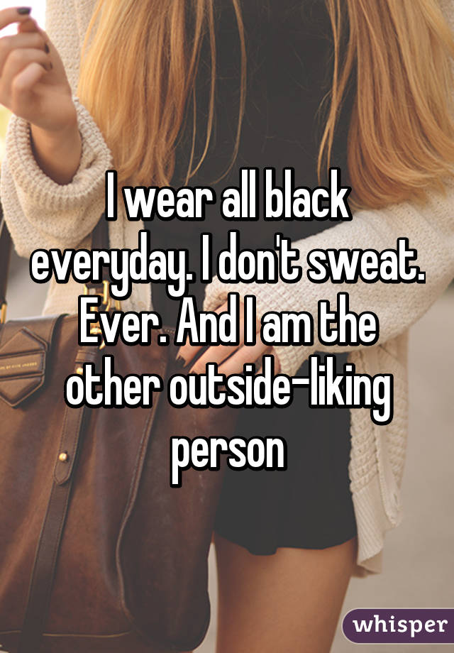 I wear all black everyday. I don't sweat. Ever. And I am the other outside-liking person