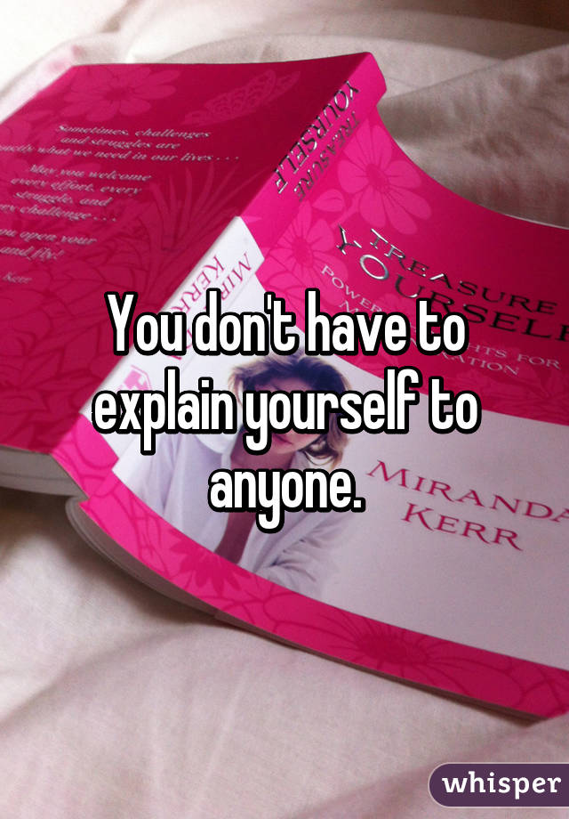 You don't have to explain yourself to anyone.