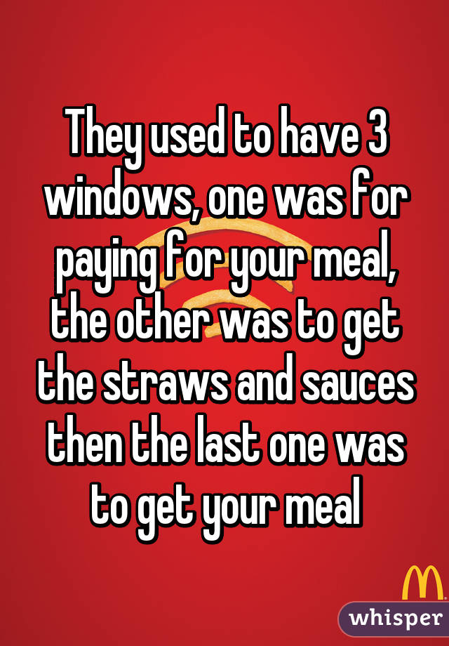 They used to have 3 windows, one was for paying for your meal, the other was to get the straws and sauces then the last one was to get your meal